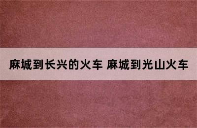 麻城到长兴的火车 麻城到光山火车